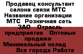 Продавец-консультант салона связи МТС › Название организации ­ МТС, Розничная сеть, ЗАО › Отрасль предприятия ­ Оптовые продажи › Минимальный оклад ­ 60 000 - Все города Работа » Вакансии   . Мурманская обл.,Кандалакша г.